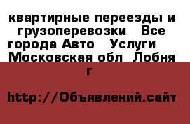 квартирные переезды и грузоперевозки - Все города Авто » Услуги   . Московская обл.,Лобня г.